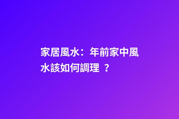 家居風水：年前家中風水該如何調理？